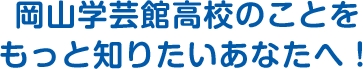 岡山学芸館高校のことをもっと知りたいあなたへ！
