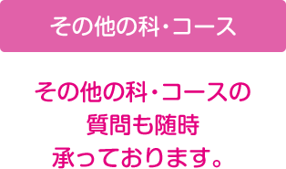 その他の科・コースの質問も随時承っております。